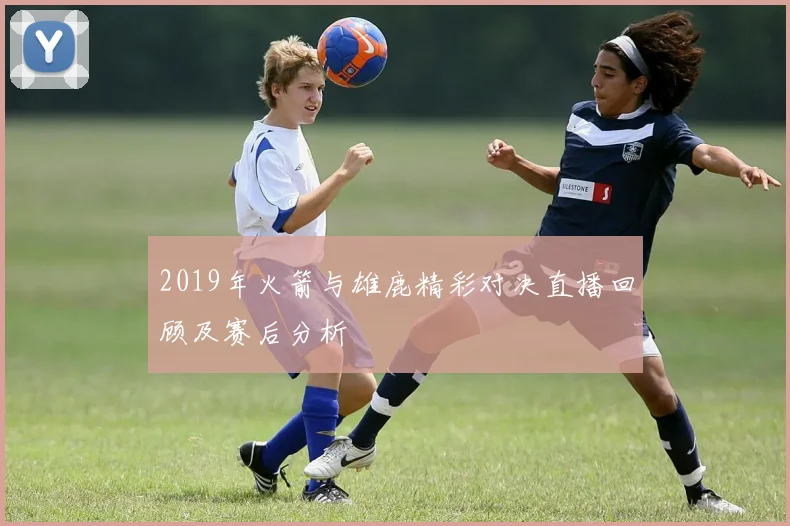 2019年火箭与雄鹿精彩对决直播回顾及赛后分析
