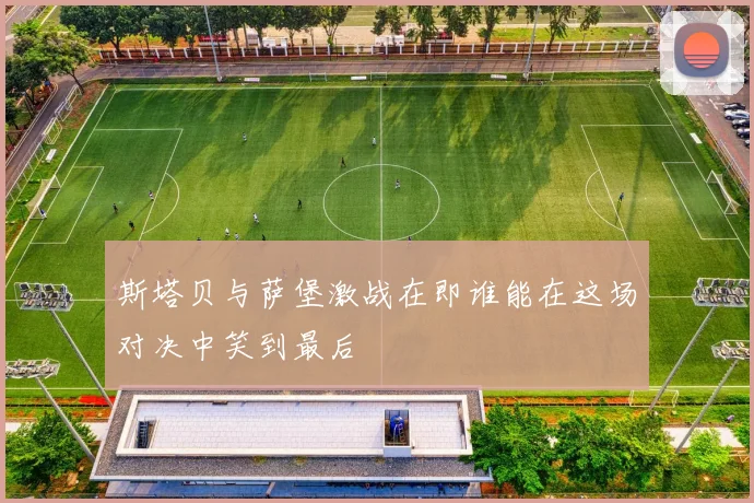斯塔贝与萨堡激战在即谁能在这场对决中笑到最后