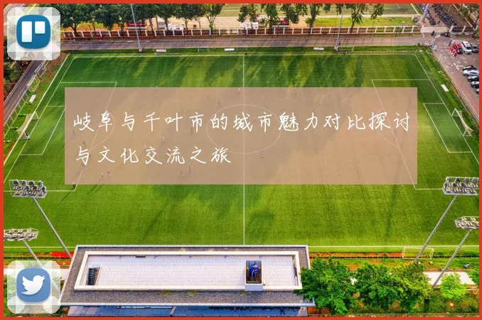 岐阜与千叶市的城市魅力对比探讨与文化交流之旅