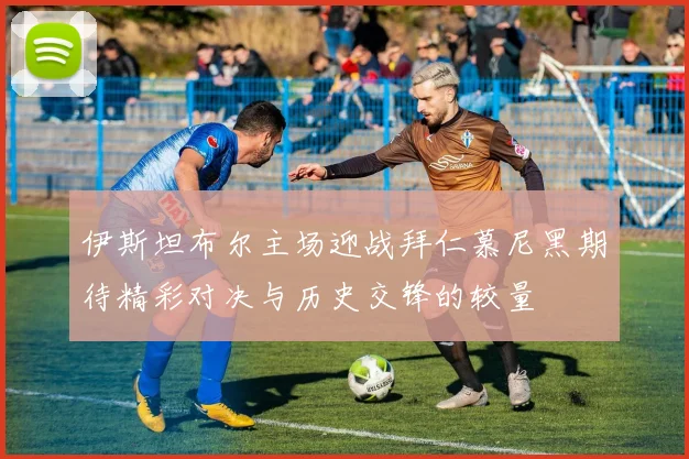 伊斯坦布尔主场迎战拜仁慕尼黑期待精彩对决与历史交锋的较量