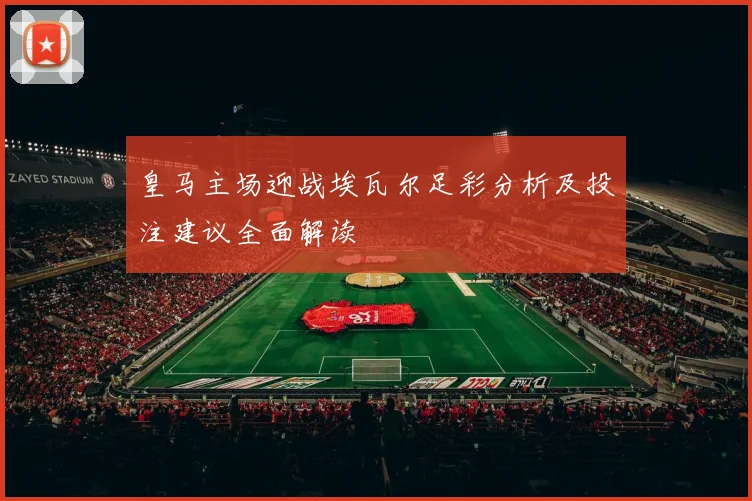 皇马主场迎战埃瓦尔足彩分析及投注建议全面解读