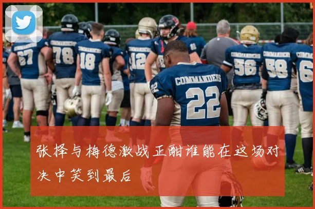 张择与梅德激战正酣谁能在这场对决中笑到最后