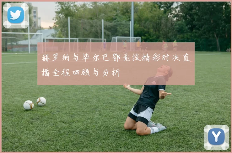 赫罗纳与毕尔巴鄂竞技精彩对决直播全程回顾与分析