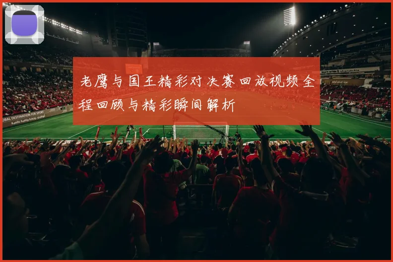 老鹰与国王精彩对决赛回放视频全程回顾与精彩瞬间解析