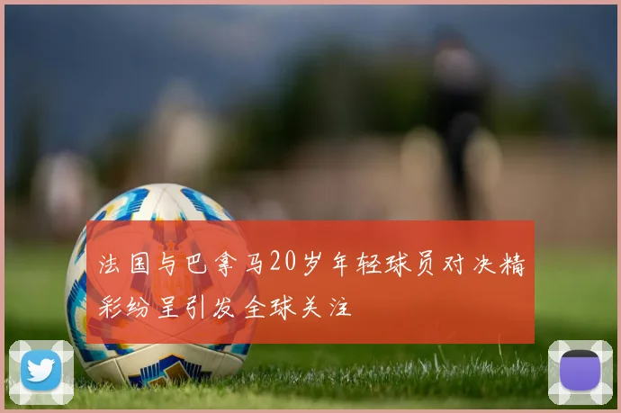 法国与巴拿马20岁年轻球员对决精彩纷呈引发全球关注