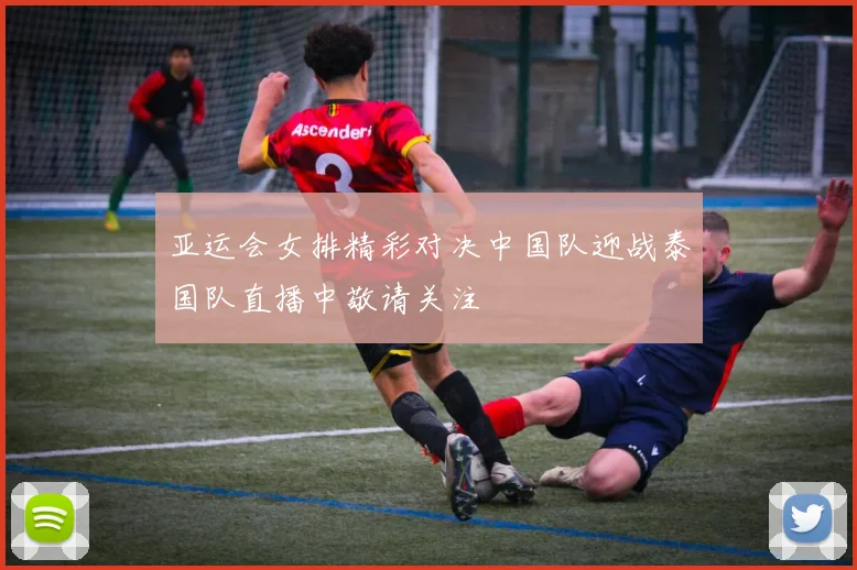 亚运会女排精彩对决中国队迎战泰国队直播中敬请关注