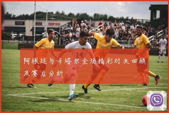 阿根廷与卡塔尔全场精彩对决回顾及赛后分析