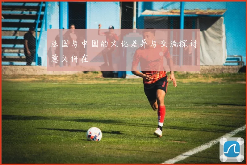 法国与中国的文化差异与交流探讨意义何在