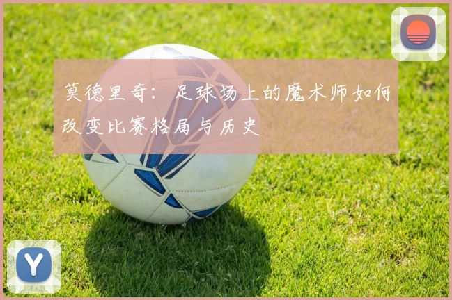 莫德里奇：足球场上的魔术师如何改变比赛格局与历史